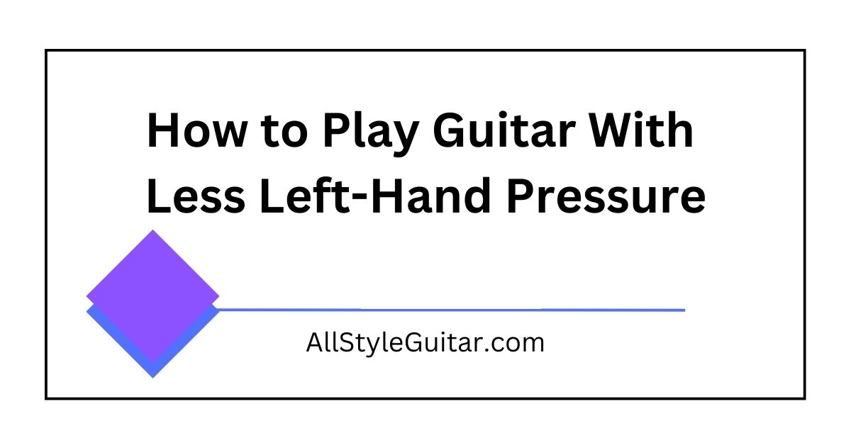 How to Play Guitar With Less Left-Hand Pressure